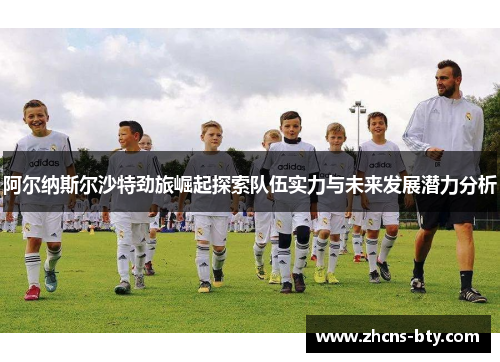 阿尔纳斯尔沙特劲旅崛起探索队伍实力与未来发展潜力分析