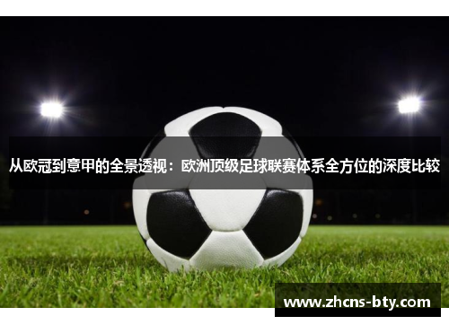 从欧冠到意甲的全景透视：欧洲顶级足球联赛体系全方位的深度比较