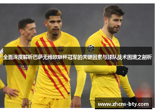 全面深度解析巴萨无缘欧联杯冠军的关键因素与球队战术困境之剖析