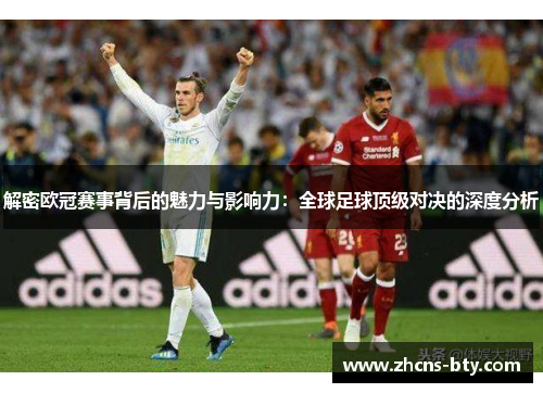解密欧冠赛事背后的魅力与影响力：全球足球顶级对决的深度分析