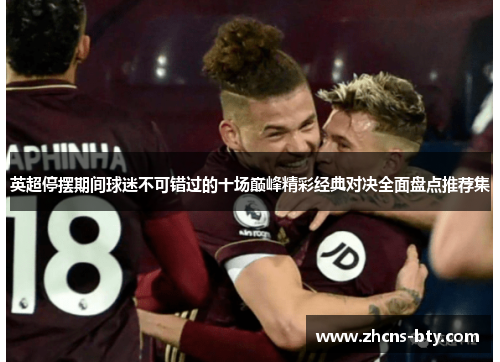 英超停摆期间球迷不可错过的十场巅峰精彩经典对决全面盘点推荐集